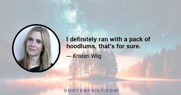 I definitely ran with a pack of hoodlums, that's for sure.