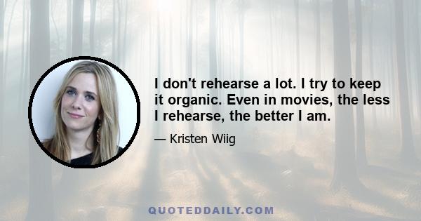 I don't rehearse a lot. I try to keep it organic. Even in movies, the less I rehearse, the better I am.