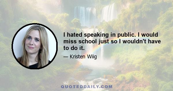 I hated speaking in public. I would miss school just so I wouldn't have to do it.