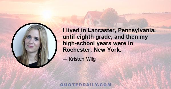 I lived in Lancaster, Pennsylvania, until eighth grade, and then my high-school years were in Rochester, New York.