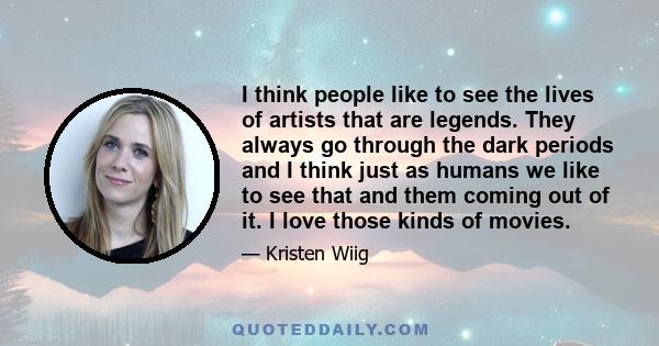 I think people like to see the lives of artists that are legends. They always go through the dark periods and I think just as humans we like to see that and them coming out of it. I love those kinds of movies.