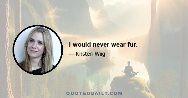 I would never wear fur.