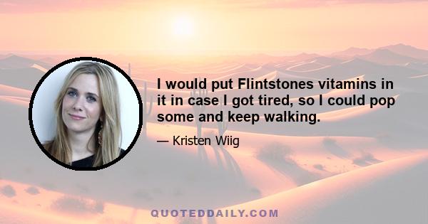 I would put Flintstones vitamins in it in case I got tired, so I could pop some and keep walking.