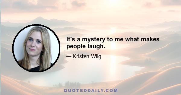 It's a mystery to me what makes people laugh.