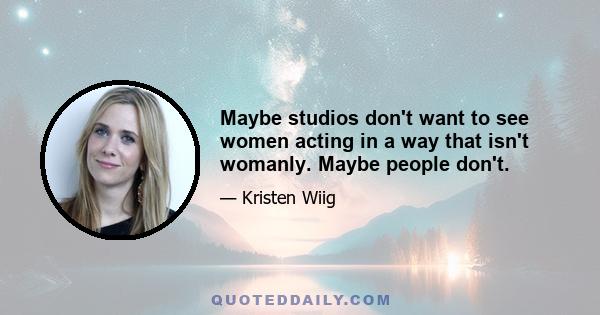 Maybe studios don't want to see women acting in a way that isn't womanly. Maybe people don't.