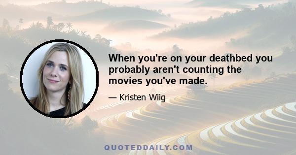 When you're on your deathbed you probably aren't counting the movies you've made.