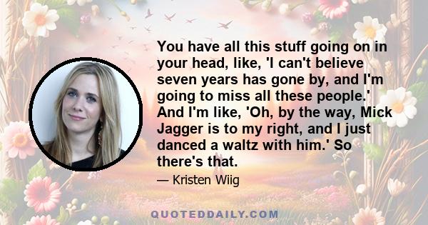 You have all this stuff going on in your head, like, 'I can't believe seven years has gone by, and I'm going to miss all these people.' And I'm like, 'Oh, by the way, Mick Jagger is to my right, and I just danced a