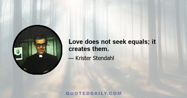 Love does not seek equals; it creates them.