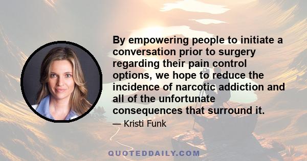 By empowering people to initiate a conversation prior to surgery regarding their pain control options, we hope to reduce the incidence of narcotic addiction and all of the unfortunate consequences that surround it.