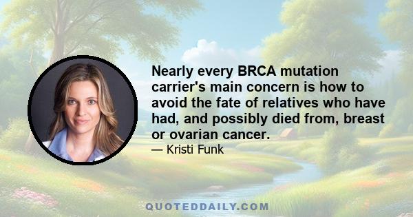 Nearly every BRCA mutation carrier's main concern is how to avoid the fate of relatives who have had, and possibly died from, breast or ovarian cancer.