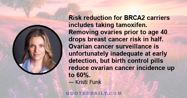 Risk reduction for BRCA2 carriers includes taking tamoxifen. Removing ovaries prior to age 40 drops breast cancer risk in half. Ovarian cancer surveillance is unfortunately inadequate at early detection, but birth