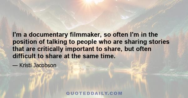 I'm a documentary filmmaker, so often I'm in the position of talking to people who are sharing stories that are critically important to share, but often difficult to share at the same time.