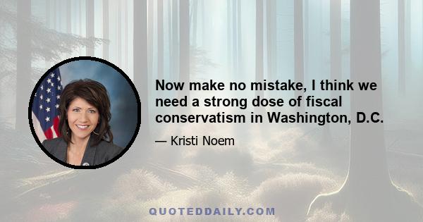 Now make no mistake, I think we need a strong dose of fiscal conservatism in Washington, D.C.