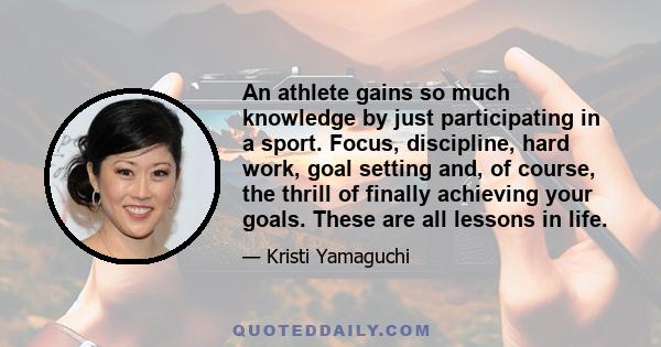 An athlete gains so much knowledge by just participating in a sport. Focus, discipline, hard work, goal setting and, of course, the thrill of finally achieving your goals. These are all lessons in life.