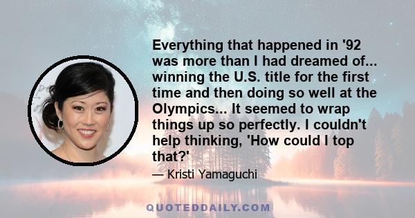 Everything that happened in '92 was more than I had dreamed of... winning the U.S. title for the first time and then doing so well at the Olympics... It seemed to wrap things up so perfectly. I couldn't help thinking,