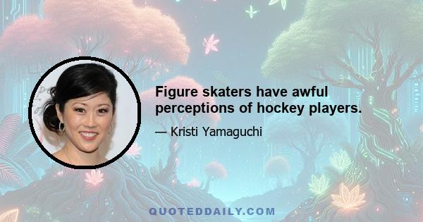 Figure skaters have awful perceptions of hockey players.