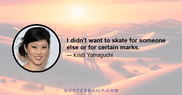 I didn't want to skate for someone else or for certain marks.