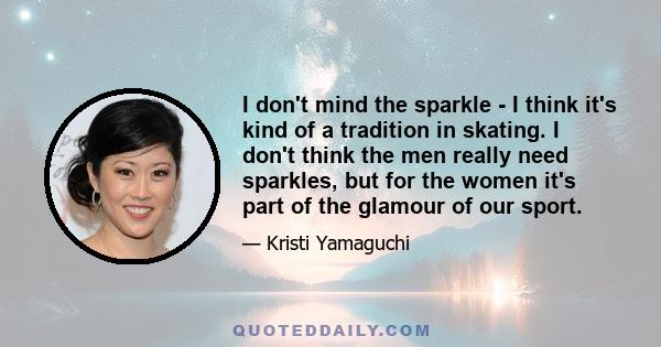 I don't mind the sparkle - I think it's kind of a tradition in skating. I don't think the men really need sparkles, but for the women it's part of the glamour of our sport.