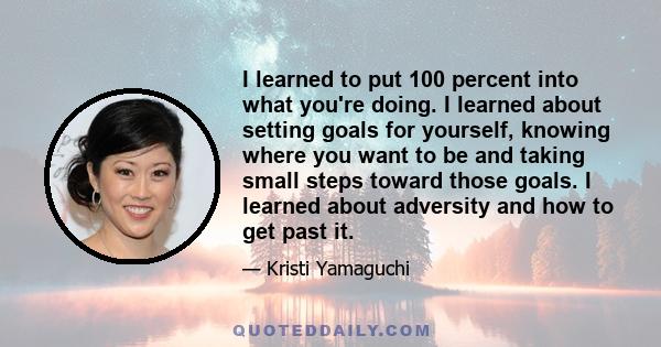 I learned to put 100 percent into what you're doing. I learned about setting goals for yourself, knowing where you want to be and taking small steps toward those goals. I learned about adversity and how to get past it.