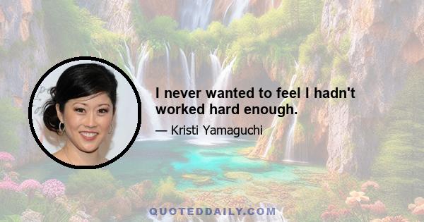 I never wanted to feel I hadn't worked hard enough.