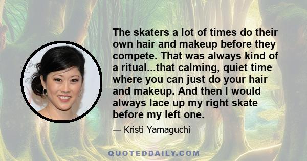 The skaters a lot of times do their own hair and makeup before they compete. That was always kind of a ritual...that calming, quiet time where you can just do your hair and makeup. And then I would always lace up my