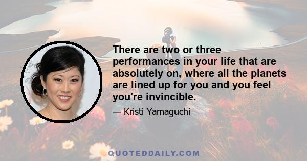 There are two or three performances in your life that are absolutely on, where all the planets are lined up for you and you feel you're invincible.