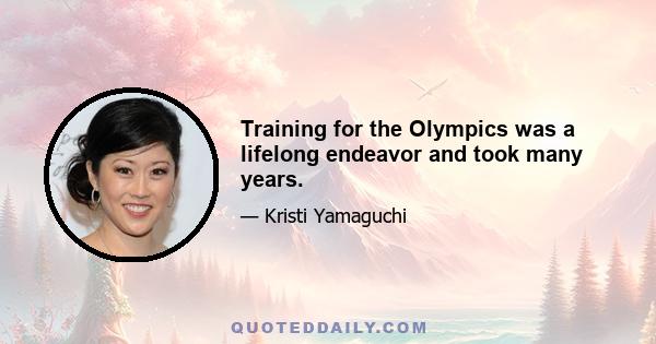 Training for the Olympics was a lifelong endeavor and took many years.