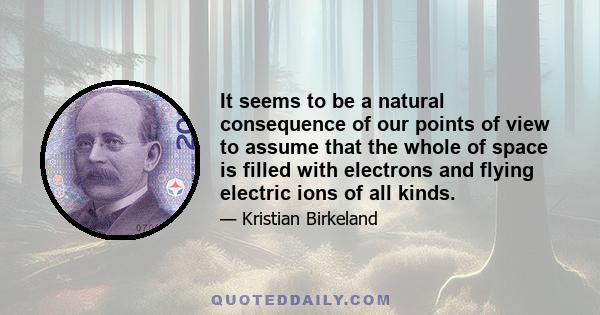 It seems to be a natural consequence of our points of view to assume that the whole of space is filled with electrons and flying electric ions of all kinds.