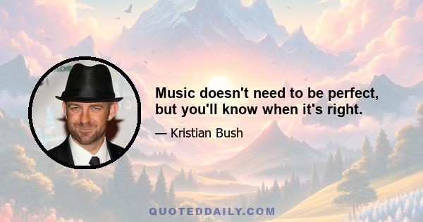 Music doesn't need to be perfect, but you'll know when it's right.