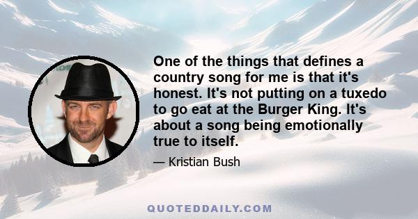 One of the things that defines a country song for me is that it's honest. It's not putting on a tuxedo to go eat at the Burger King. It's about a song being emotionally true to itself.