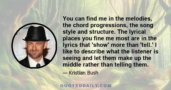 You can find me in the melodies, the chord progressions, the song style and structure. The lyrical places you fine me most are in the lyrics that 'show' more than 'tell.' I like to describe what the listener is seeing