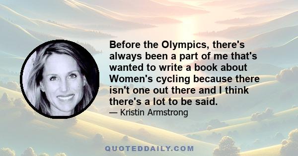 Before the Olympics, there's always been a part of me that's wanted to write a book about Women's cycling because there isn't one out there and I think there's a lot to be said.