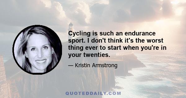 Cycling is such an endurance sport. I don't think it's the worst thing ever to start when you're in your twenties.