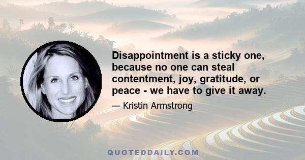 Disappointment is a sticky one, because no one can steal contentment, joy, gratitude, or peace - we have to give it away.