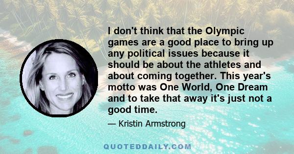 I don't think that the Olympic games are a good place to bring up any political issues because it should be about the athletes and about coming together. This year's motto was One World, One Dream and to take that away