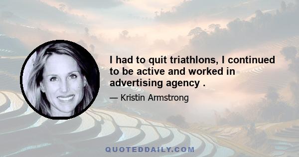 I had to quit triathlons, I continued to be active and worked in advertising agency .