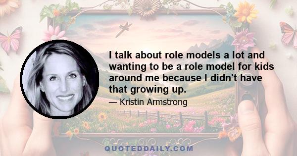 I talk about role models a lot and wanting to be a role model for kids around me because I didn't have that growing up.