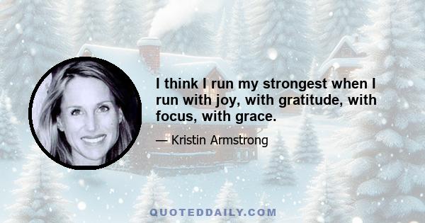 I think I run my strongest when I run with joy, with gratitude, with focus, with grace.