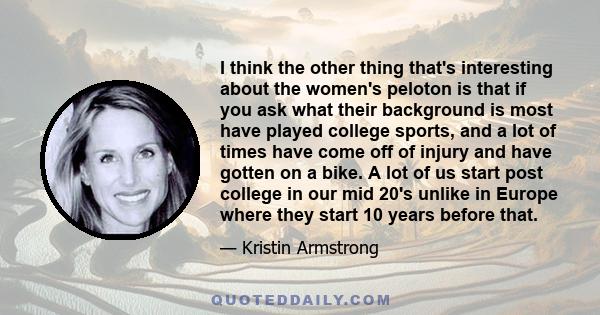 I think the other thing that's interesting about the women's peloton is that if you ask what their background is most have played college sports, and a lot of times have come off of injury and have gotten on a bike. A