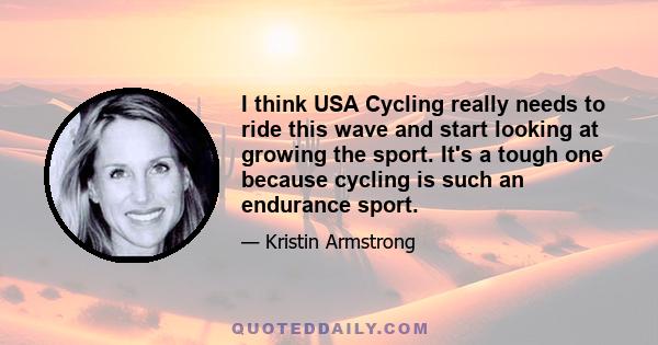 I think USA Cycling really needs to ride this wave and start looking at growing the sport. It's a tough one because cycling is such an endurance sport.