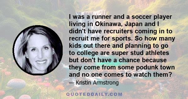 I was a runner and a soccer player living in Okinawa, Japan and I didn't have recruiters coming in to recruit me for sports. So how many kids out there and planning to go to college are super stud athletes but don't