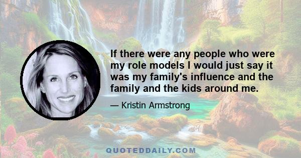 If there were any people who were my role models I would just say it was my family's influence and the family and the kids around me.