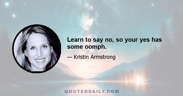 Learn to say no, so your yes has some oomph.