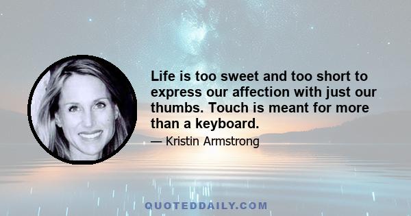 Life is too sweet and too short to express our affection with just our thumbs. Touch is meant for more than a keyboard.