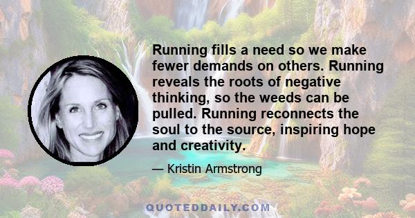 Running fills a need so we make fewer demands on others. Running reveals the roots of negative thinking, so the weeds can be pulled. Running reconnects the soul to the source, inspiring hope and creativity.