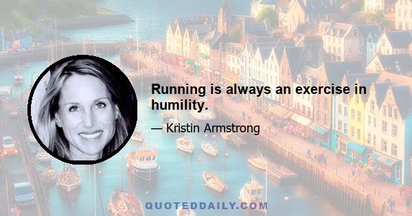 Running is always an exercise in humility.