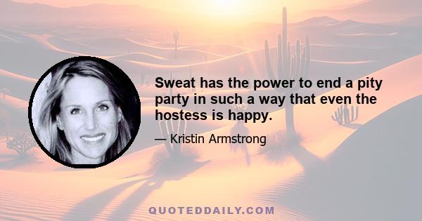 Sweat has the power to end a pity party in such a way that even the hostess is happy.