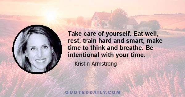 Take care of yourself. Eat well, rest, train hard and smart, make time to think and breathe. Be intentional with your time.