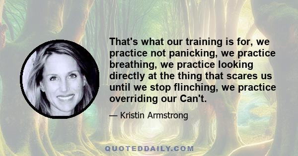 That's what our training is for, we practice not panicking, we practice breathing, we practice looking directly at the thing that scares us until we stop flinching, we practice overriding our Can't.