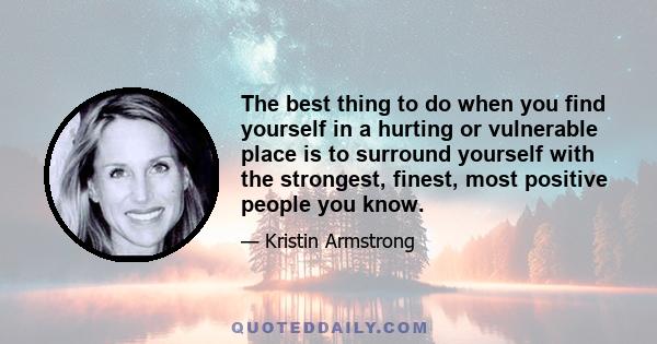 The best thing to do when you find yourself in a hurting or vulnerable place is to surround yourself with the strongest, finest, most positive people you know.